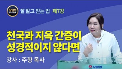 잘알법 7 (잘 알고 믿는 법) / 천국과 지옥 간증이 성경적이지 않다면! / 주향목사